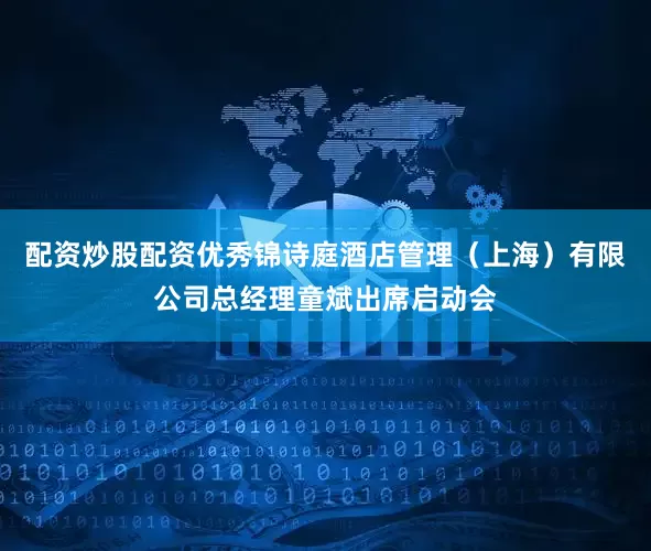 配资炒股配资优秀锦诗庭酒店管理（上海）有限公司总经理童斌出席启动会