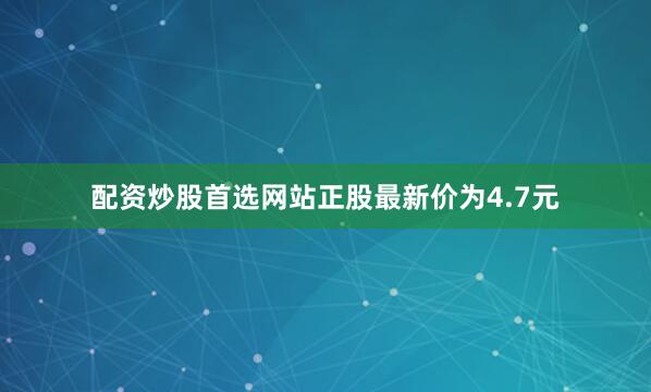 配资炒股首选网站正股最新价为4.7元