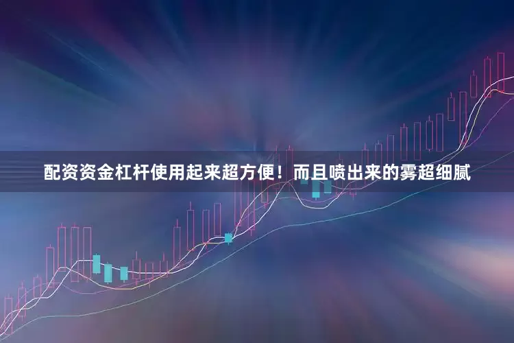 配资资金杠杆使用起来超方便！而且喷出来的雾超细腻
