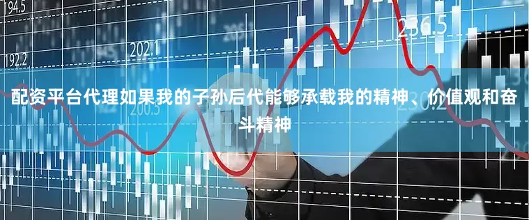 配资平台代理如果我的子孙后代能够承载我的精神、价值观和奋斗精神