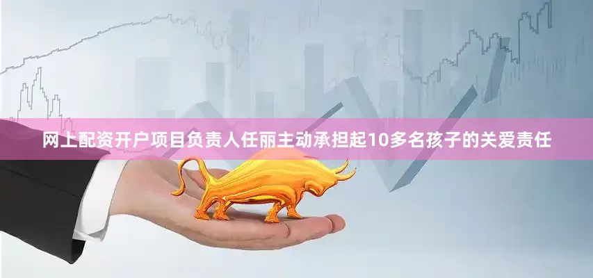 网上配资开户项目负责人任丽主动承担起10多名孩子的关爱责任