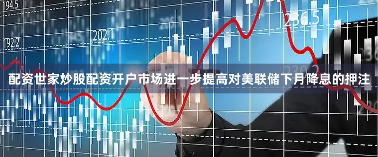 配资世家炒股配资开户市场进一步提高对美联储下月降息的押注