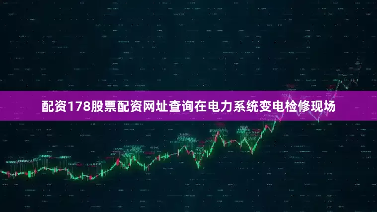 配资178股票配资网址查询在电力系统变电检修现场
