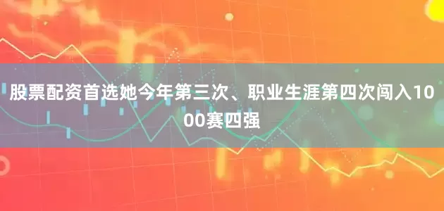 股票配资首选她今年第三次、职业生涯第四次闯入1000赛四强
